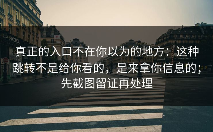 真正的入口不在你以为的地方：这种跳转不是给你看的，是来拿你信息的；先截图留证再处理