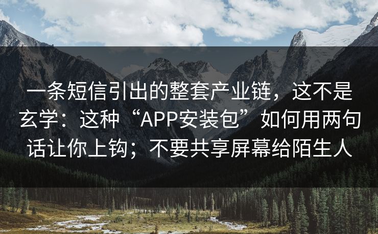 一条短信引出的整套产业链，这不是玄学：这种“APP安装包”如何用两句话让你上钩；不要共享屏幕给陌生人