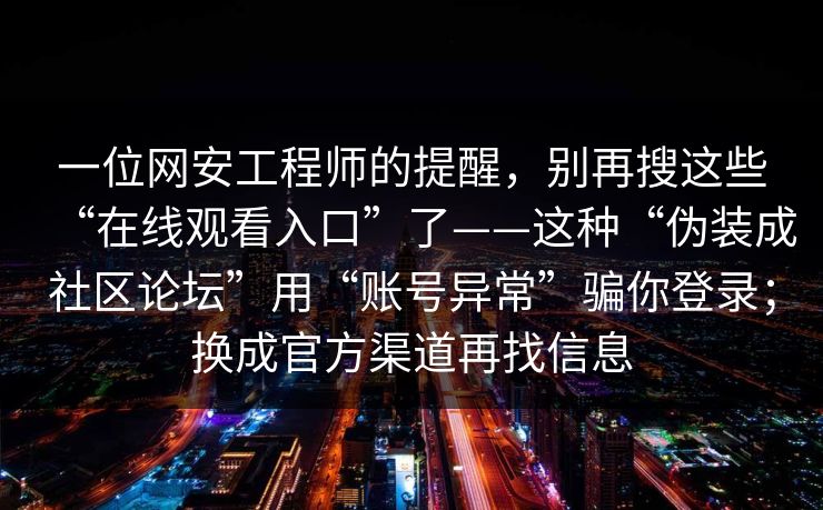 一位网安工程师的提醒，别再搜这些“在线观看入口”了——这种“伪装成社区论坛”用“账号异常”骗你登录；换成官方渠道再找信息