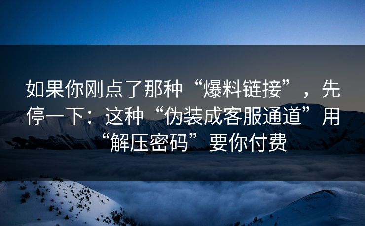 如果你刚点了那种“爆料链接”，先停一下：这种“伪装成客服通道”用“解压密码”要你付费