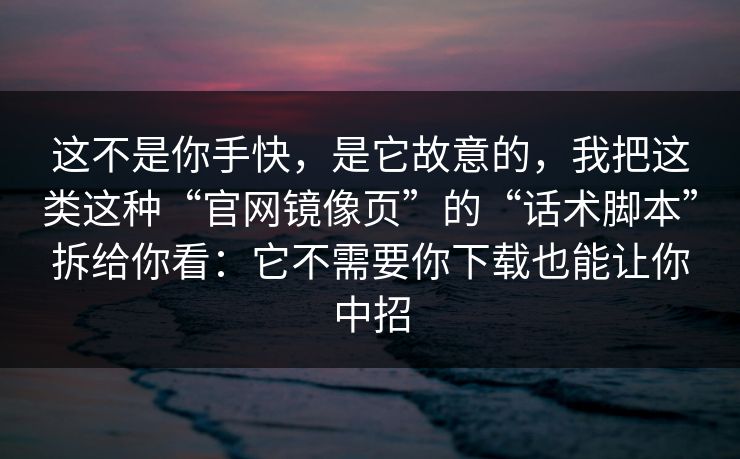 这不是你手快，是它故意的，我把这类这种“官网镜像页”的“话术脚本”拆给你看：它不需要你下载也能让你中招