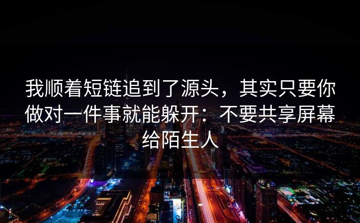 我顺着短链追到了源头，其实只要你做对一件事就能躲开：不要共享屏幕给陌生人