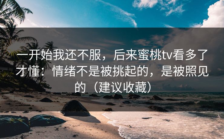 一开始我还不服，后来蜜桃tv看多了才懂：情绪不是被挑起的，是被照见的（建议收藏）