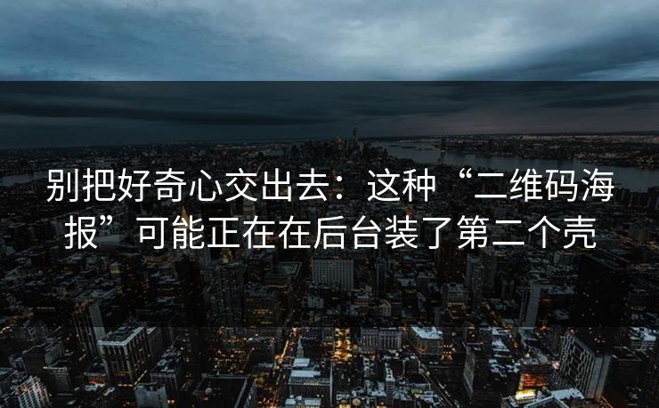 别把好奇心交出去：这种“二维码海报”可能正在在后台装了第二个壳