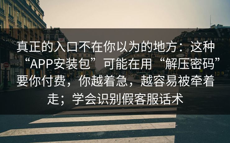 真正的入口不在你以为的地方：这种“APP安装包”可能在用“解压密码”要你付费，你越着急，越容易被牵着走；学会识别假客服话术