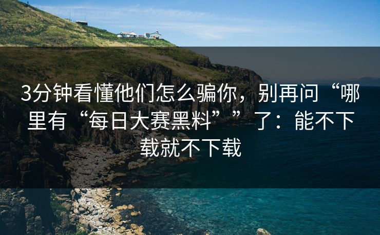 3分钟看懂他们怎么骗你，别再问“哪里有“每日大赛黑料””了：能不下载就不下载