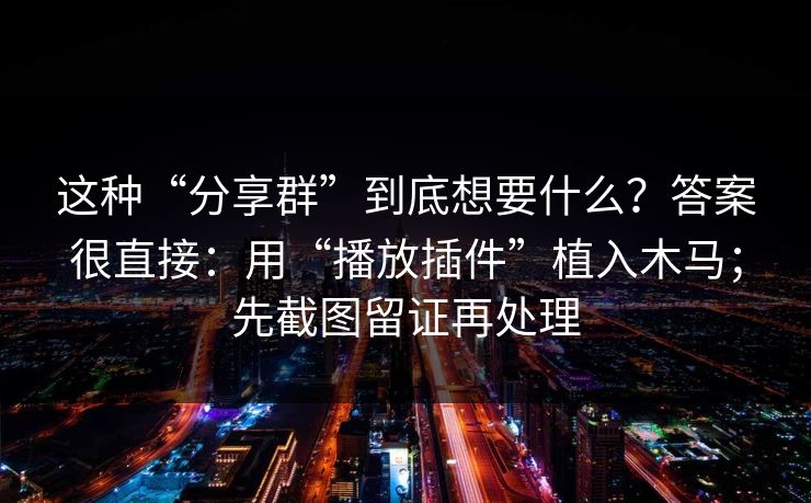 这种“分享群”到底想要什么？答案很直接：用“播放插件”植入木马；先截图留证再处理