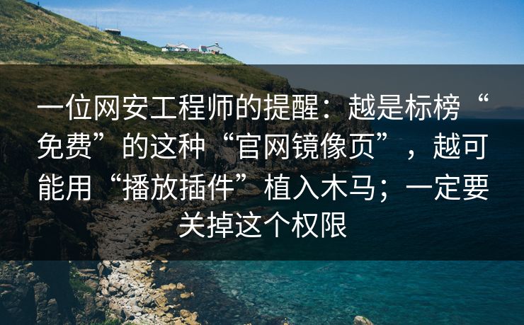 一位网安工程师的提醒：越是标榜“免费”的这种“官网镜像页”，越可能用“播放插件”植入木马；一定要关掉这个权限