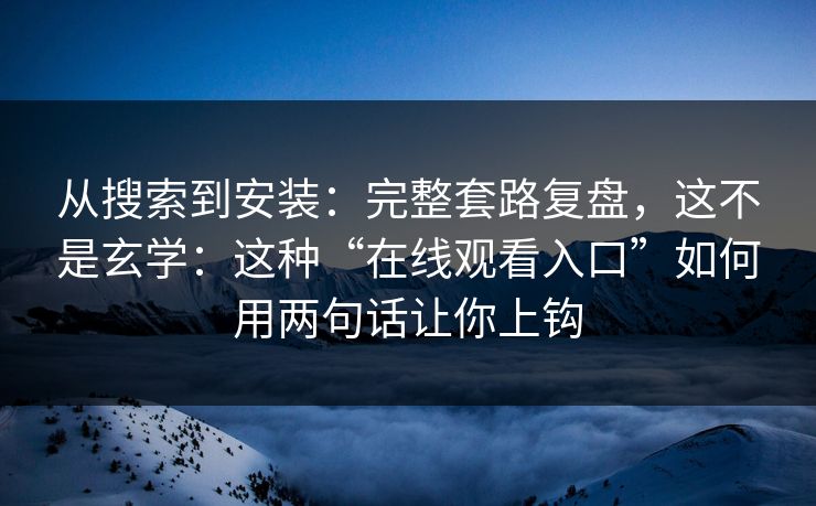 从搜索到安装：完整套路复盘，这不是玄学：这种“在线观看入口”如何用两句话让你上钩