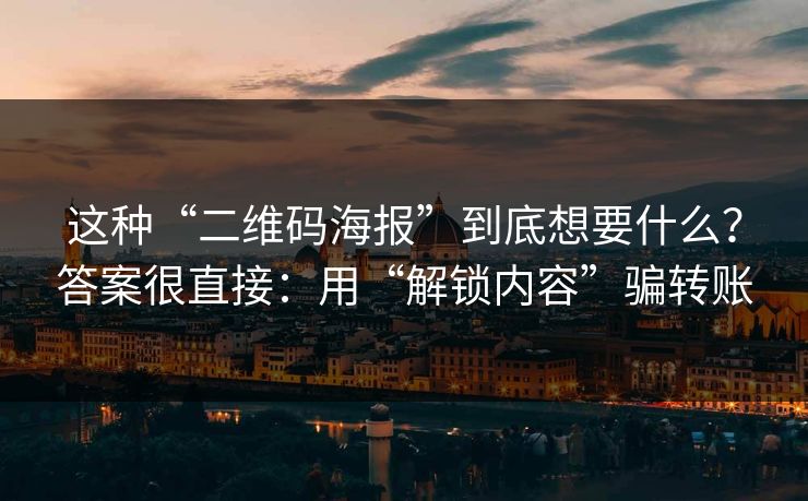 这种“二维码海报”到底想要什么？答案很直接：用“解锁内容”骗转账