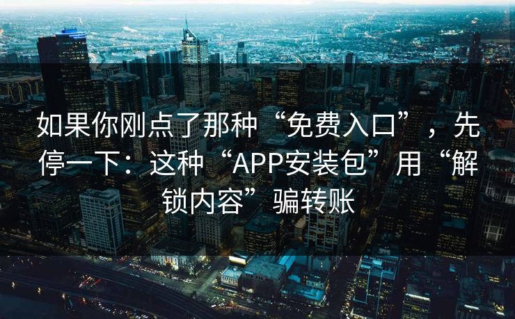 如果你刚点了那种“免费入口”，先停一下：这种“APP安装包”用“解锁内容”骗转账
