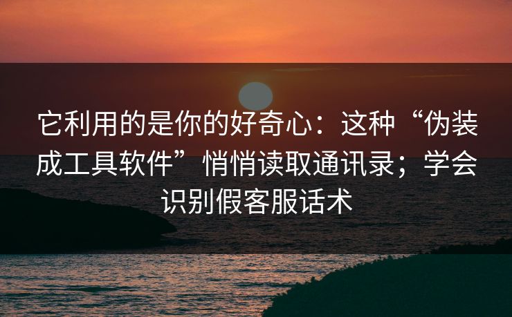 它利用的是你的好奇心：这种“伪装成工具软件”悄悄读取通讯录；学会识别假客服话术