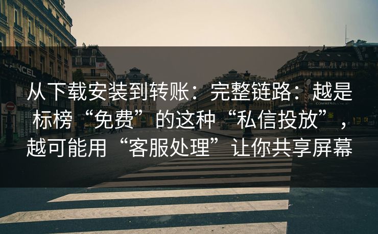 从下载安装到转账：完整链路：越是标榜“免费”的这种“私信投放”，越可能用“客服处理”让你共享屏幕