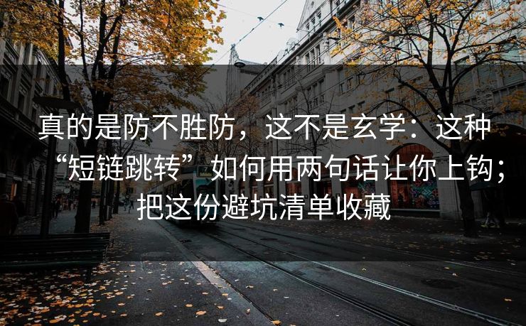 真的是防不胜防，这不是玄学：这种“短链跳转”如何用两句话让你上钩；把这份避坑清单收藏