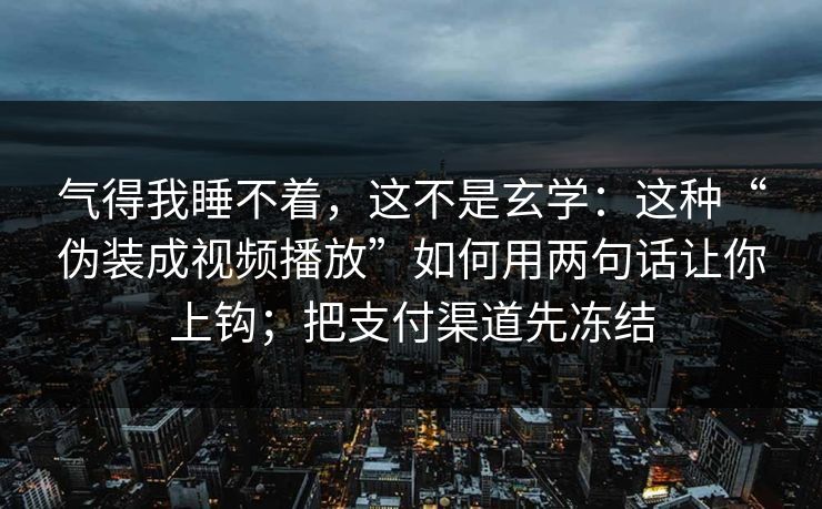 气得我睡不着，这不是玄学：这种“伪装成视频播放”如何用两句话让你上钩；把支付渠道先冻结