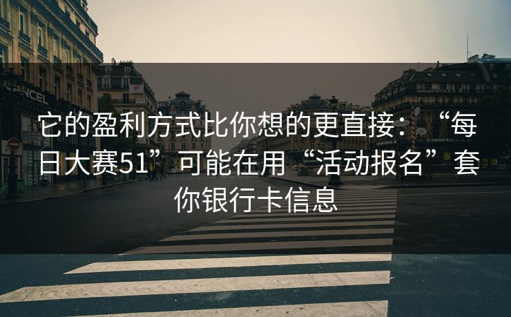 它的盈利方式比你想的更直接：“每日大赛51”可能在用“活动报名”套你银行卡信息