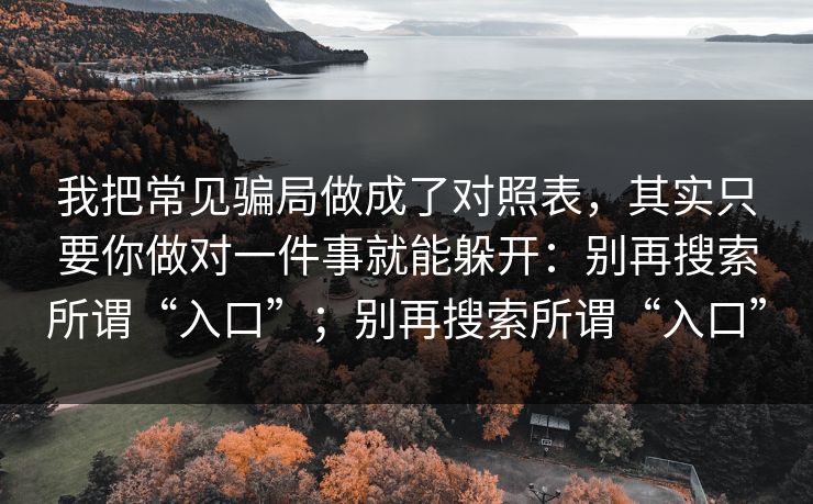 我把常见骗局做成了对照表，其实只要你做对一件事就能躲开：别再搜索所谓“入口”；别再搜索所谓“入口”