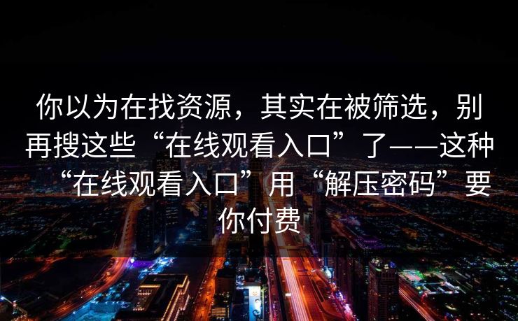 你以为在找资源，其实在被筛选，别再搜这些“在线观看入口”了——这种“在线观看入口”用“解压密码”要你付费