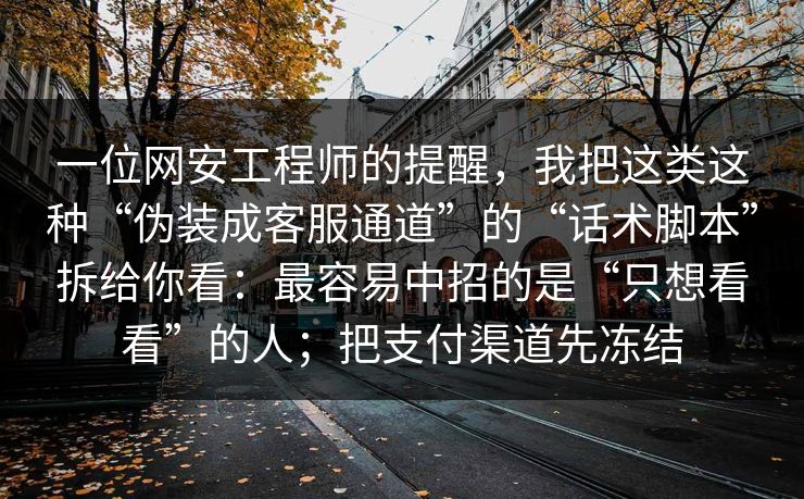 一位网安工程师的提醒，我把这类这种“伪装成客服通道”的“话术脚本”拆给你看：最容易中招的是“只想看看”的人；把支付渠道先冻结