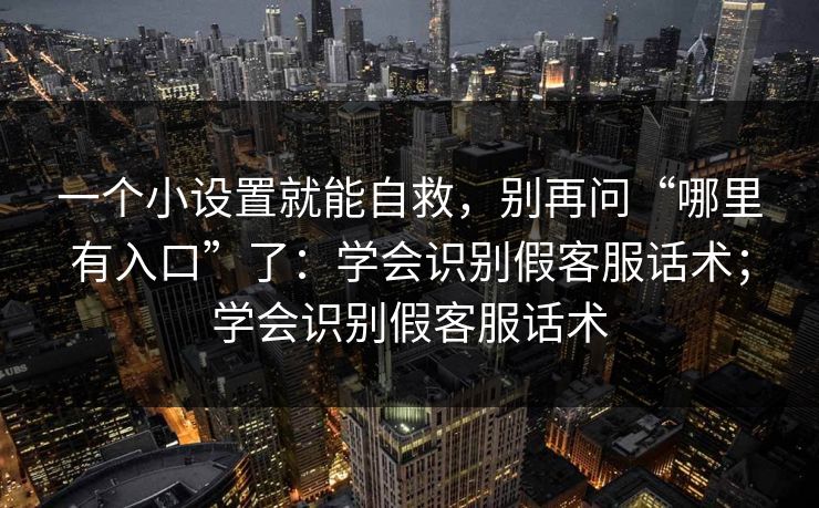 一个小设置就能自救，别再问“哪里有入口”了：学会识别假客服话术；学会识别假客服话术