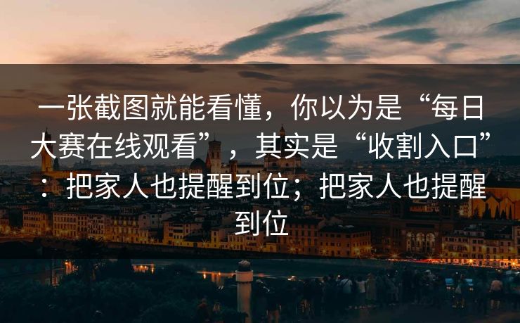 一张截图就能看懂，你以为是“每日大赛在线观看”，其实是“收割入口”：把家人也提醒到位；把家人也提醒到位