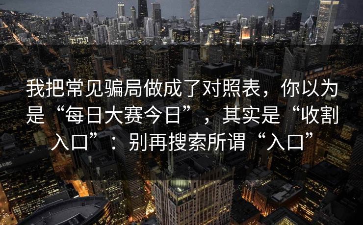 我把常见骗局做成了对照表，你以为是“每日大赛今日”，其实是“收割入口”：别再搜索所谓“入口”