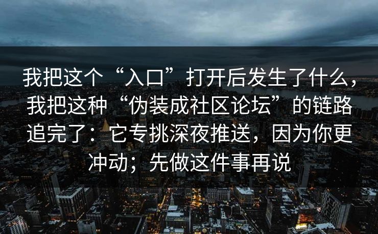 我把这个“入口”打开后发生了什么，我把这种“伪装成社区论坛”的链路追完了：它专挑深夜推送，因为你更冲动；先做这件事再说