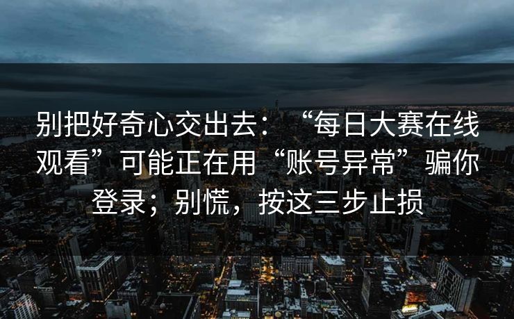 别把好奇心交出去：“每日大赛在线观看”可能正在用“账号异常”骗你登录；别慌，按这三步止损