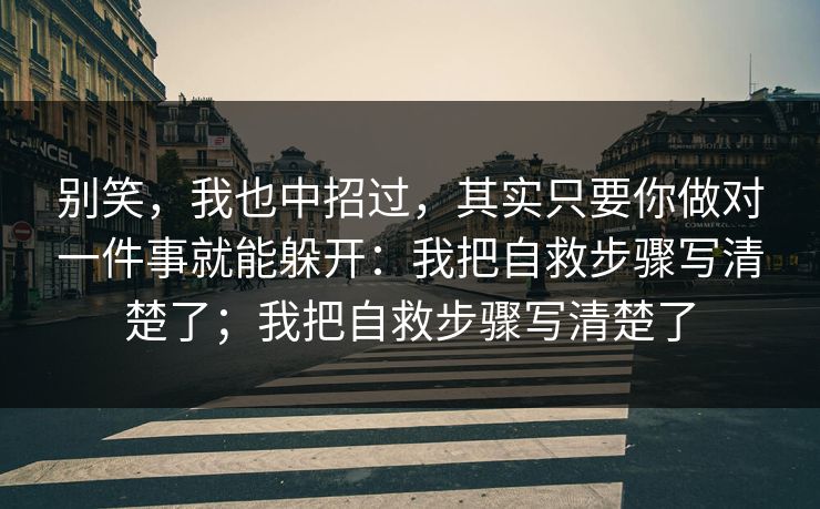 别笑，我也中招过，其实只要你做对一件事就能躲开：我把自救步骤写清楚了；我把自救步骤写清楚了