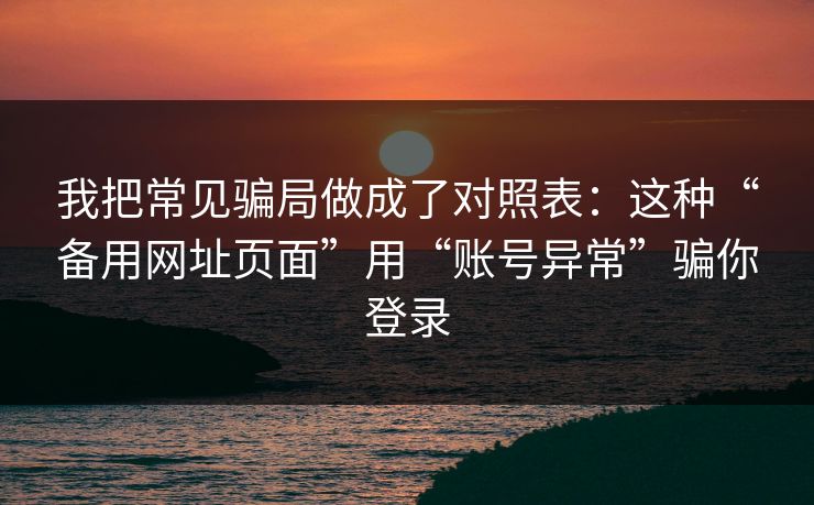 我把常见骗局做成了对照表：这种“备用网址页面”用“账号异常”骗你登录