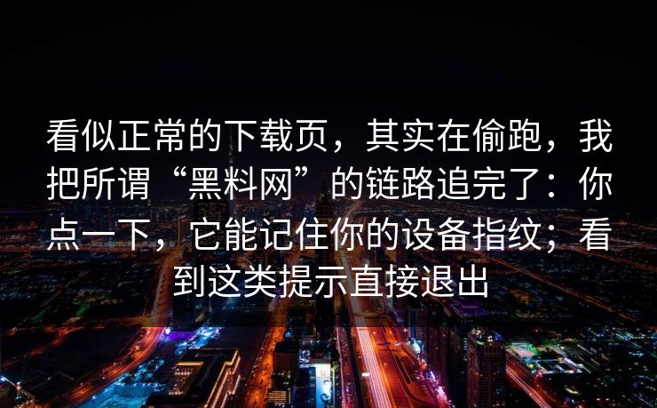 看似正常的下载页，其实在偷跑，我把所谓“黑料网”的链路追完了：你点一下，它能记住你的设备指纹；看到这类提示直接退出