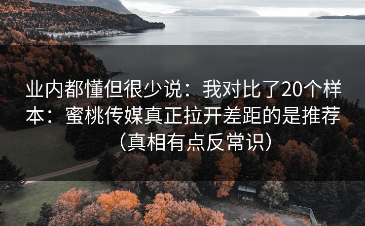 业内都懂但很少说：我对比了20个样本：蜜桃传媒真正拉开差距的是推荐（真相有点反常识）