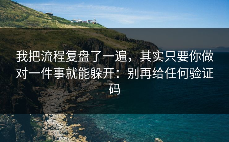 我把流程复盘了一遍，其实只要你做对一件事就能躲开：别再给任何验证码