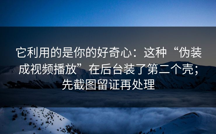 它利用的是你的好奇心：这种“伪装成视频播放”在后台装了第二个壳；先截图留证再处理