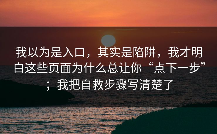 我以为是入口，其实是陷阱，我才明白这些页面为什么总让你“点下一步”；我把自救步骤写清楚了