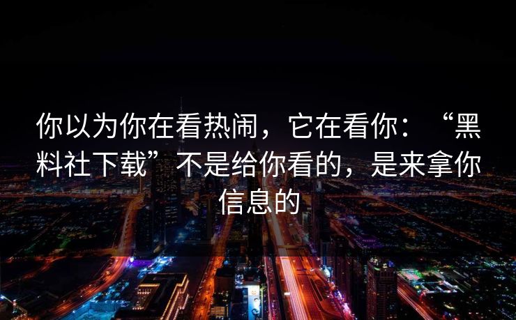你以为你在看热闹，它在看你：“黑料社下载”不是给你看的，是来拿你信息的