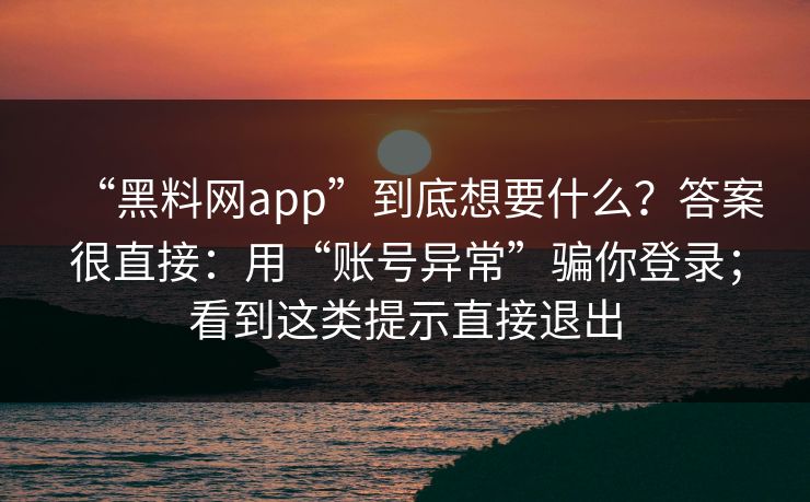 “黑料网app”到底想要什么？答案很直接：用“账号异常”骗你登录；看到这类提示直接退出