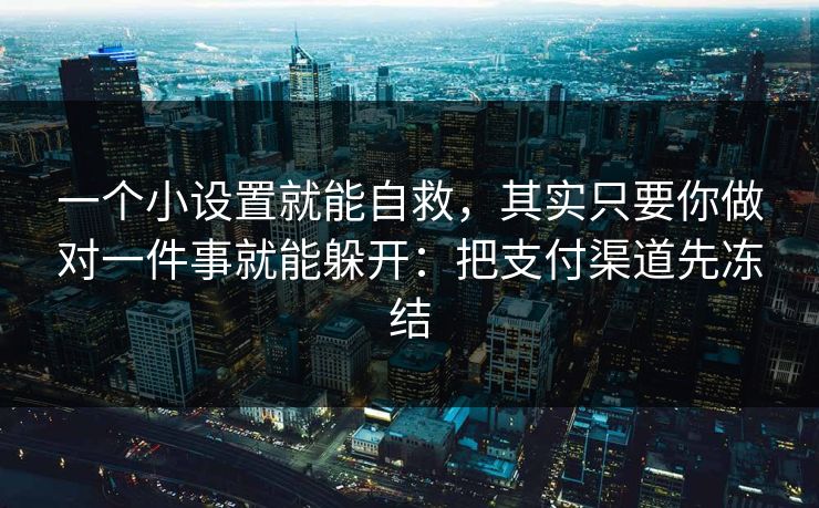 一个小设置就能自救，其实只要你做对一件事就能躲开：把支付渠道先冻结