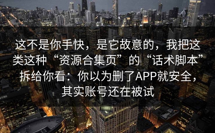 这不是你手快，是它故意的，我把这类这种“资源合集页”的“话术脚本”拆给你看：你以为删了APP就安全，其实账号还在被试