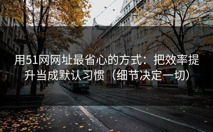 用51网网址最省心的方式：把效率提升当成默认习惯（细节决定一切）