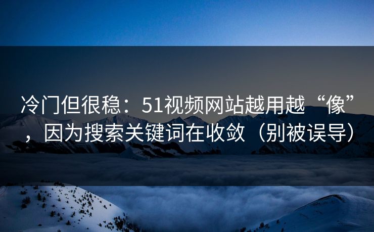 冷门但很稳：51视频网站越用越“像”，因为搜索关键词在收敛（别被误导）