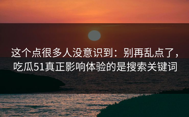 这个点很多人没意识到：别再乱点了，吃瓜51真正影响体验的是搜索关键词