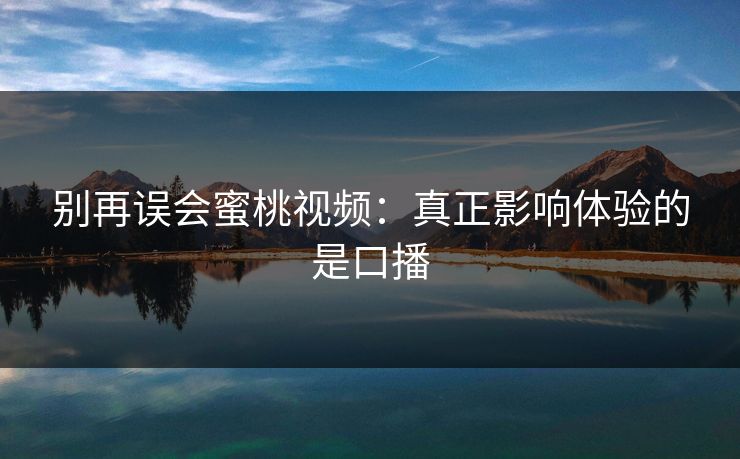 别再误会蜜桃视频：真正影响体验的是口播