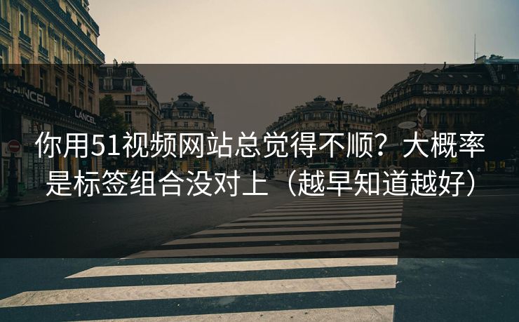 你用51视频网站总觉得不顺？大概率是标签组合没对上（越早知道越好）