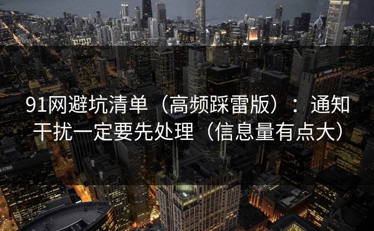 91网避坑清单（高频踩雷版）：通知干扰一定要先处理（信息量有点大）